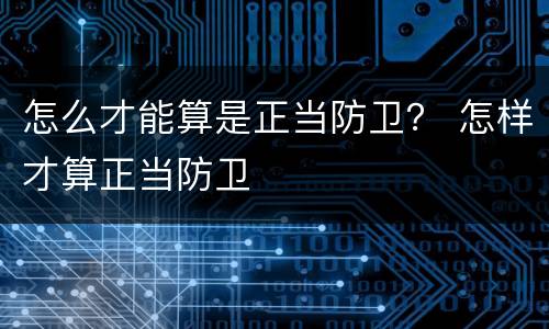 怎么才能算是正当防卫？ 怎样才算正当防卫