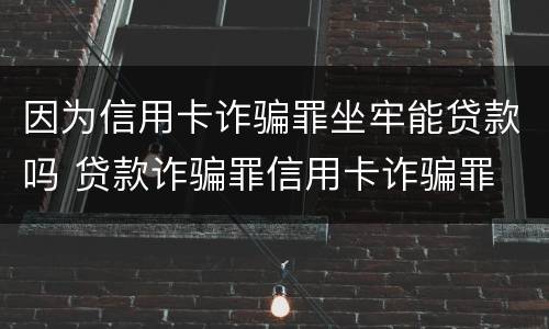 因为信用卡诈骗罪坐牢能贷款吗 贷款诈骗罪信用卡诈骗罪