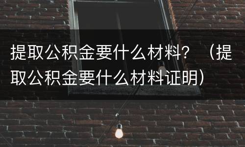 提取公积金要什么材料？（提取公积金要什么材料证明）