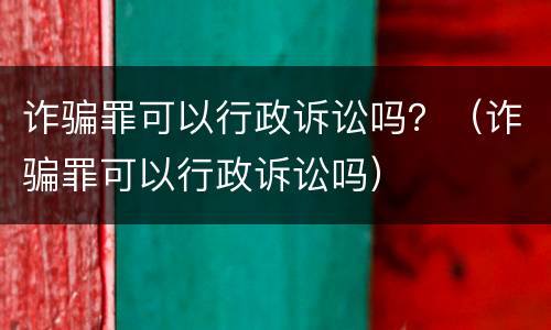 诈骗罪可以行政诉讼吗？（诈骗罪可以行政诉讼吗）