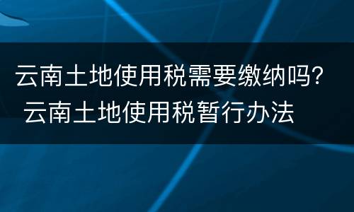 云南土地使用税需要缴纳吗？ 云南土地使用税暂行办法