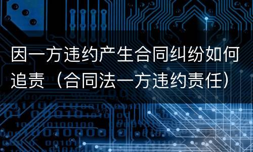 因一方违约产生合同纠纷如何追责（合同法一方违约责任）