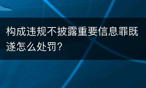 构成违规不披露重要信息罪既遂怎么处罚?