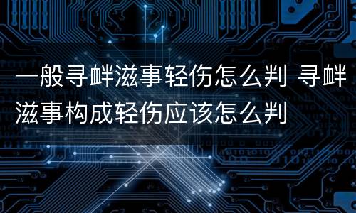 一般寻衅滋事轻伤怎么判 寻衅滋事构成轻伤应该怎么判