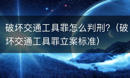 破坏交通工具罪怎么判刑?（破坏交通工具罪立案标准）