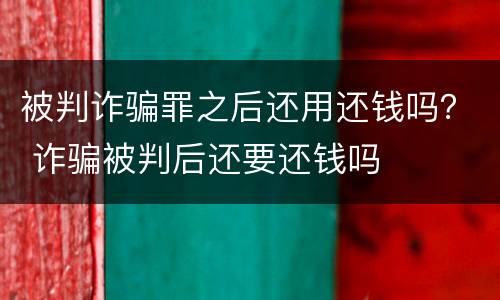 被判诈骗罪之后还用还钱吗？ 诈骗被判后还要还钱吗