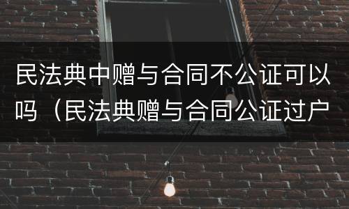 民法典中赠与合同不公证可以吗（民法典赠与合同公证过户）