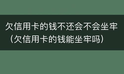 欠信用卡的钱不还会不会坐牢（欠信用卡的钱能坐牢吗）