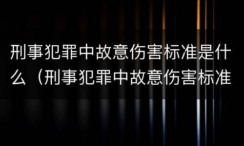 刑事犯罪中故意伤害标准是什么（刑事犯罪中故意伤害标准是什么呢）