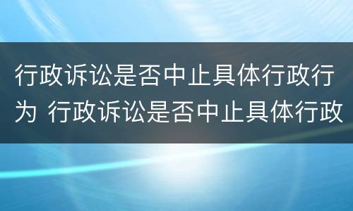 行政诉讼是否中止具体行政行为 行政诉讼是否中止具体行政行为