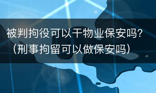 被判拘役可以干物业保安吗？（刑事拘留可以做保安吗）