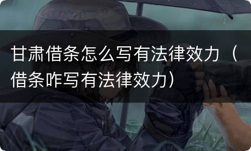 甘肃借条怎么写有法律效力（借条咋写有法律效力）