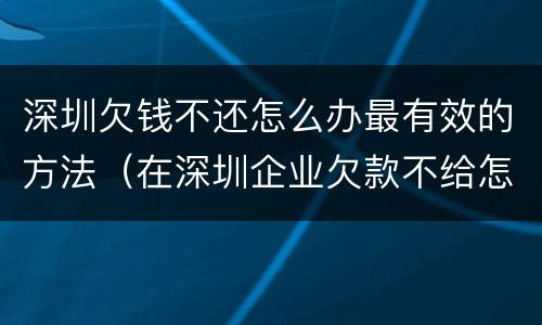深圳欠钱不还怎么办最有效的方法（在深圳企业欠款不给怎么办）