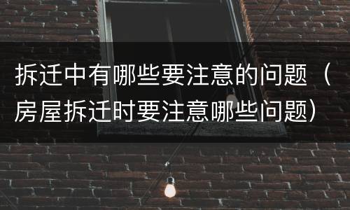 拆迁中有哪些要注意的问题（房屋拆迁时要注意哪些问题）