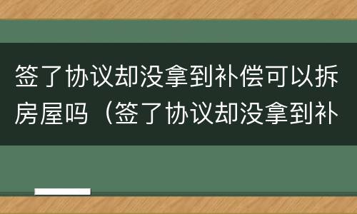 签了协议却没拿到补偿可以拆房屋吗（签了协议却没拿到补偿可以拆房屋吗怎么办）
