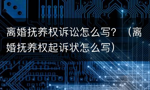 离婚抚养权诉讼怎么写？（离婚抚养权起诉状怎么写）