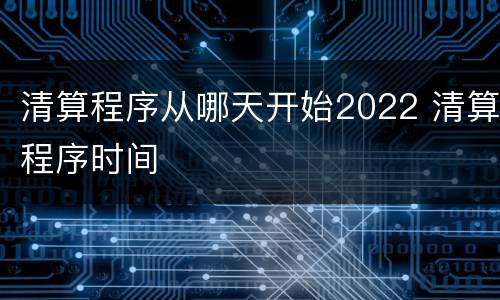 清算程序从哪天开始2022 清算程序时间