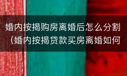 婚内按揭购房离婚后怎么分割（婚内按揭贷款买房离婚如何分割）