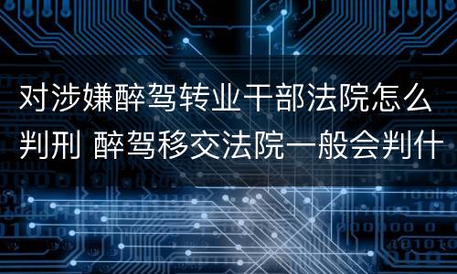 对涉嫌醉驾转业干部法院怎么判刑 醉驾移交法院一般会判什么刑