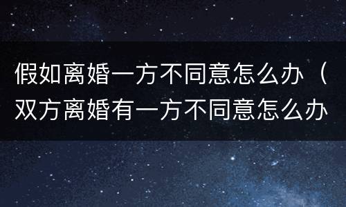 假如离婚一方不同意怎么办（双方离婚有一方不同意怎么办）