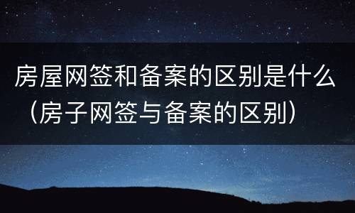 房屋网签和备案的区别是什么（房子网签与备案的区别）