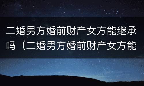 二婚男方婚前财产女方能继承吗（二婚男方婚前财产女方能继承吗）
