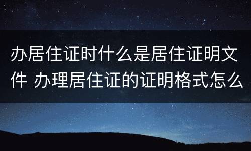 办居住证时什么是居住证明文件 办理居住证的证明格式怎么写