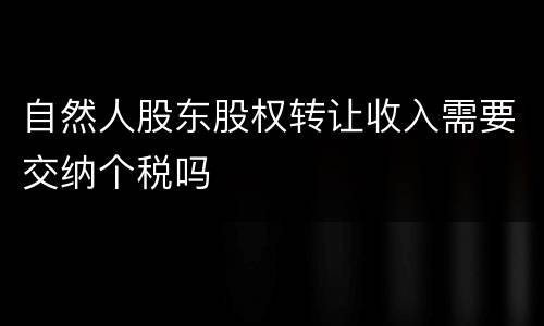 自然人股东股权转让收入需要交纳个税吗