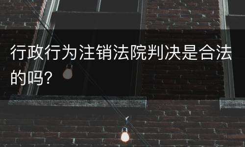 行政行为注销法院判决是合法的吗？