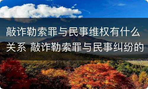 敲诈勒索罪与民事维权有什么关系 敲诈勒索罪与民事纠纷的界限何在?
