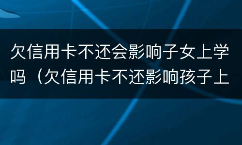 欠信用卡不还会影响子女上学吗（欠信用卡不还影响孩子上学吗）