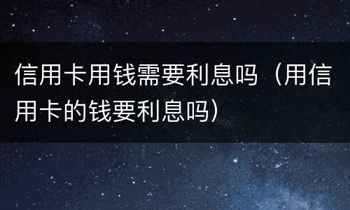 信用卡用钱需要利息吗（用信用卡的钱要利息吗）