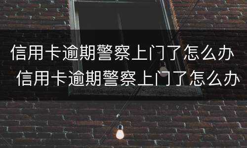 信用卡逾期警察上门了怎么办 信用卡逾期警察上门了怎么办呢