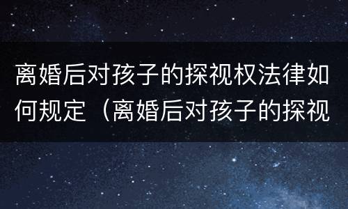 离婚后对孩子的探视权法律如何规定（离婚后对孩子的探视权法律如何规定）