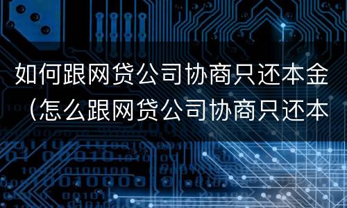 如何跟网贷公司协商只还本金（怎么跟网贷公司协商只还本金）