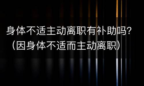 身体不适主动离职有补助吗？（因身体不适而主动离职）