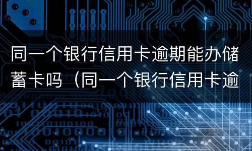 同一个银行信用卡逾期能办储蓄卡吗（同一个银行信用卡逾期能办储蓄卡吗安全吗）