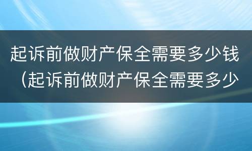 起诉前做财产保全需要多少钱（起诉前做财产保全需要多少钱呢）