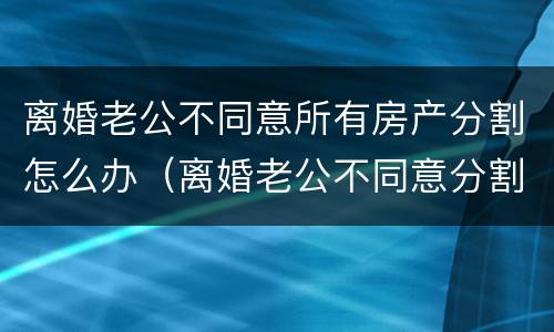 离婚老公不同意所有房产分割怎么办（离婚老公不同意分割财产怎么办）