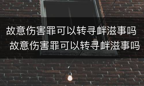 故意伤害罪可以转寻衅滋事吗 故意伤害罪可以转寻衅滋事吗判多少年