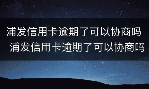 浦发信用卡逾期了可以协商吗 浦发信用卡逾期了可以协商吗还款吗