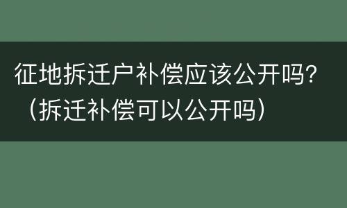 征地拆迁户补偿应该公开吗？（拆迁补偿可以公开吗）