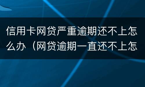 信用卡网贷严重逾期还不上怎么办（网贷逾期一直还不上怎么办）