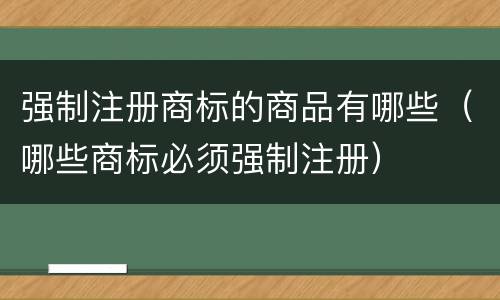 强制注册商标的商品有哪些（哪些商标必须强制注册）