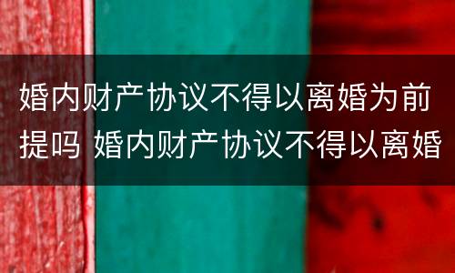 婚内财产协议不得以离婚为前提吗 婚内财产协议不得以离婚为前提吗法律