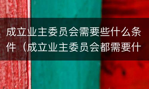 成立业主委员会需要些什么条件（成立业主委员会都需要什么条件）