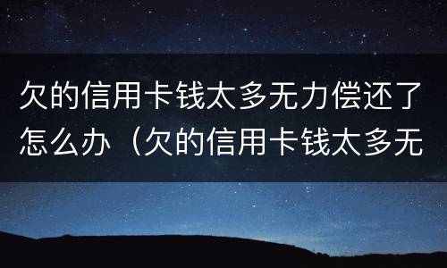 欠的信用卡钱太多无力偿还了怎么办（欠的信用卡钱太多无力偿还了怎么办呢）