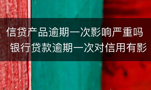 信贷产品逾期一次影响严重吗 银行贷款逾期一次对信用有影响吗