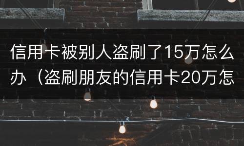 信用卡被别人盗刷了15万怎么办（盗刷朋友的信用卡20万怎么办）