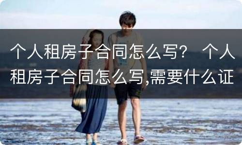 个人租房子合同怎么写？ 个人租房子合同怎么写,需要什么证明